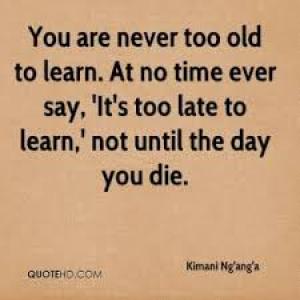 You are NOT too OLD to LEARN.So, DONT STOP LEARNING!